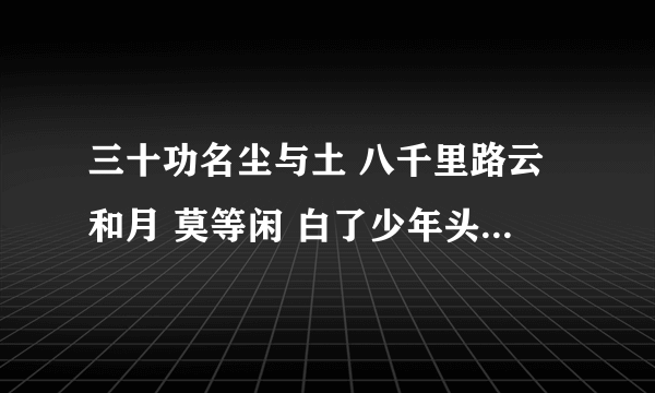 三十功名尘与土 八千里路云和月 莫等闲 白了少年头 空悲切