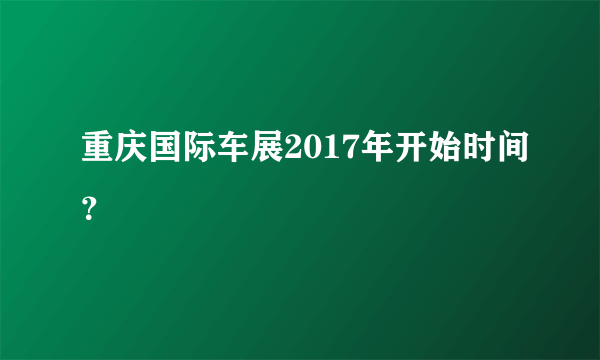 重庆国际车展2017年开始时间？