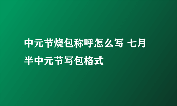 中元节烧包称呼怎么写 七月半中元节写包格式