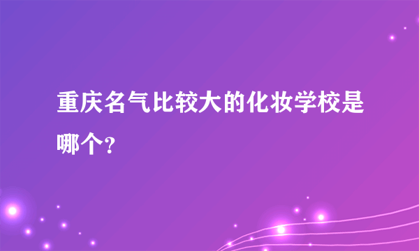 重庆名气比较大的化妆学校是哪个？