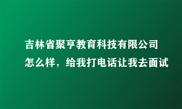 吉林省聚亨教育科技有限公司怎么样，给我打电话让我去面试