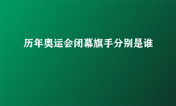 历年奥运会闭幕旗手分别是谁