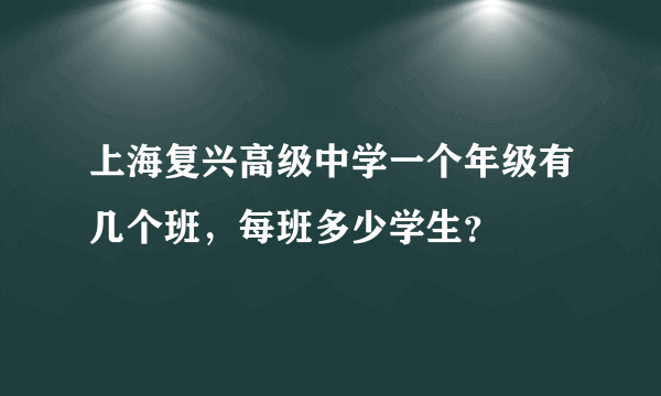 上海复兴高级中学一个年级有几个班，每班多少学生？