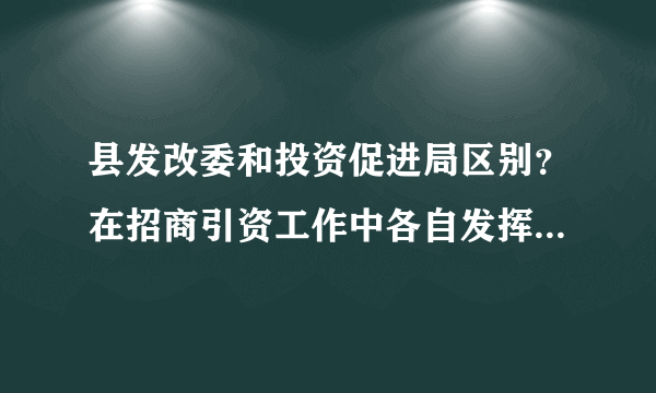 县发改委和投资促进局区别？在招商引资工作中各自发挥的作用？