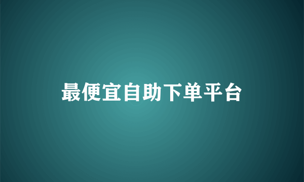 最便宜自助下单平台