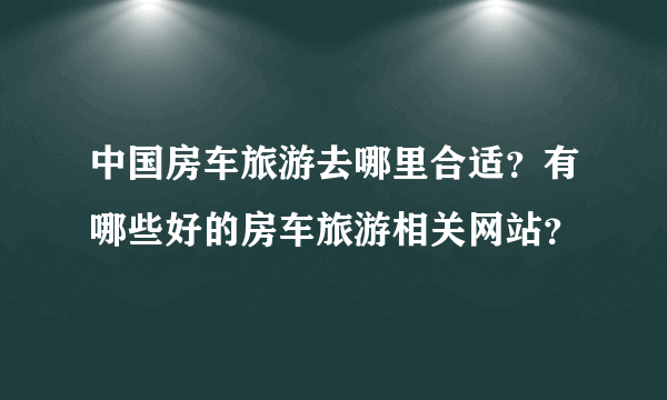 中国房车旅游去哪里合适？有哪些好的房车旅游相关网站？