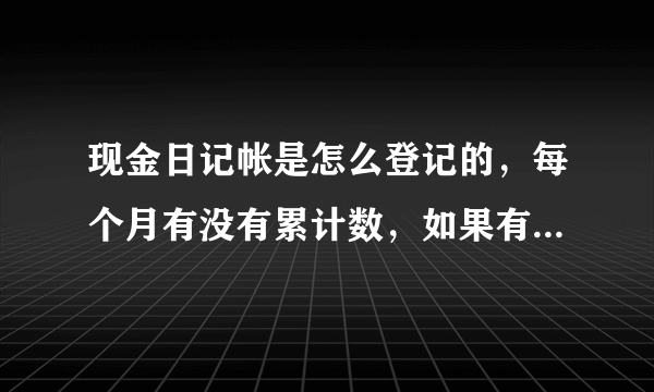 现金日记帐是怎么登记的，每个月有没有累计数，如果有第一个月的借方累计数要不要加上上年结转的数