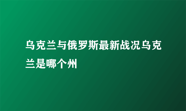 乌克兰与俄罗斯最新战况乌克兰是哪个州