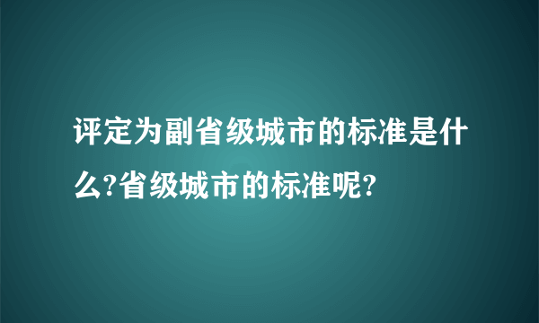 评定为副省级城市的标准是什么?省级城市的标准呢?