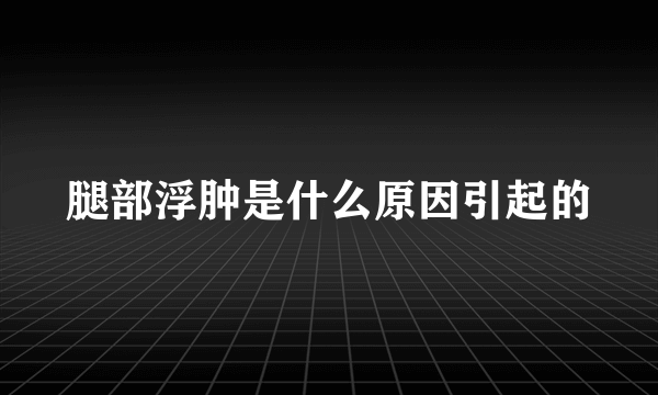 腿部浮肿是什么原因引起的