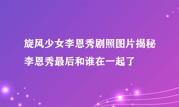 旋风少女李恩秀剧照图片揭秘李恩秀最后和谁在一起了