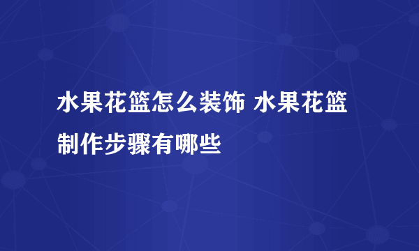 水果花篮怎么装饰 水果花篮制作步骤有哪些