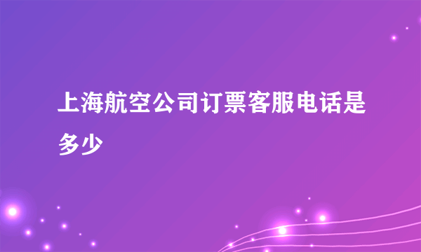 上海航空公司订票客服电话是多少