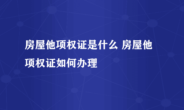 房屋他项权证是什么 房屋他项权证如何办理