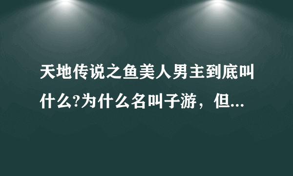 天地传说之鱼美人男主到底叫什么?为什么名叫子游，但演员的口型却是君宝？