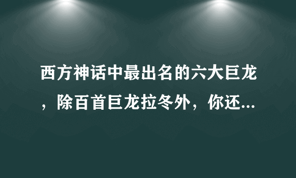 西方神话中最出名的六大巨龙，除百首巨龙拉冬外，你还知道谁？