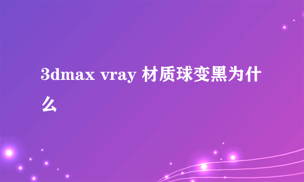 3dmax vray 材质球变黑为什么