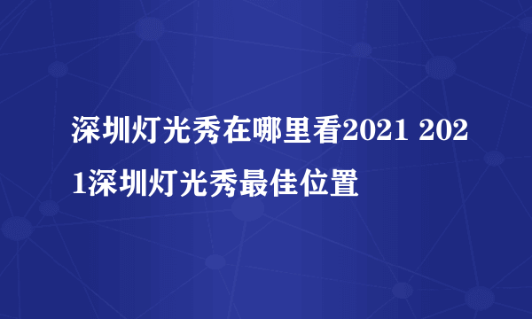 深圳灯光秀在哪里看2021 2021深圳灯光秀最佳位置