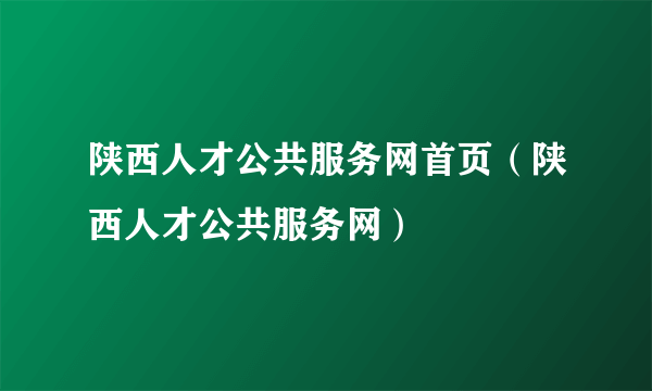 陕西人才公共服务网首页（陕西人才公共服务网）