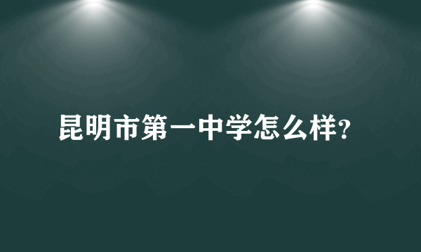 昆明市第一中学怎么样？