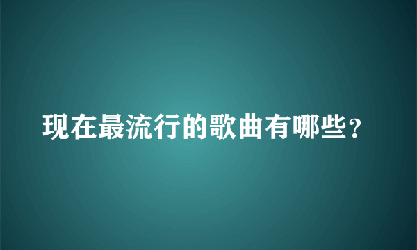 现在最流行的歌曲有哪些？