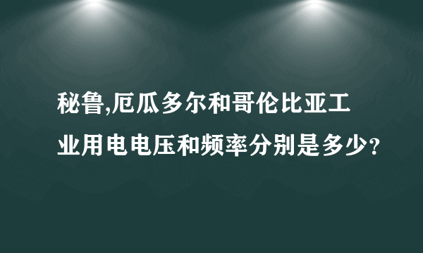 秘鲁,厄瓜多尔和哥伦比亚工业用电电压和频率分别是多少？