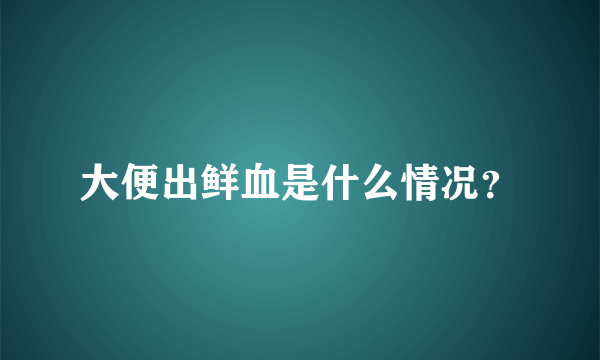 大便出鲜血是什么情况？