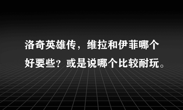 洛奇英雄传，维拉和伊菲哪个好要些？或是说哪个比较耐玩。