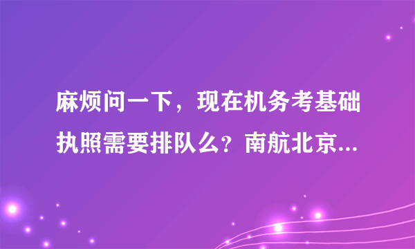 麻烦问一下，现在机务考基础执照需要排队么？南航北京如何，学校考147...