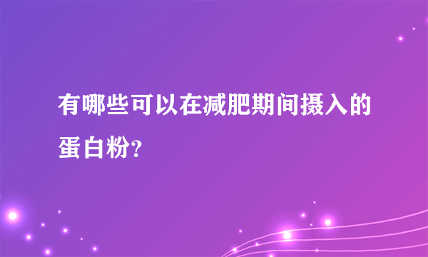 有哪些可以在减肥期间摄入的蛋白粉？