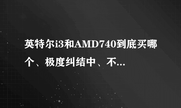 英特尔i3和AMD740到底买哪个、极度纠结中、不知道买哪个更好?