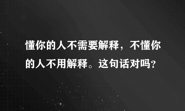 懂你的人不需要解释，不懂你的人不用解释。这句话对吗？