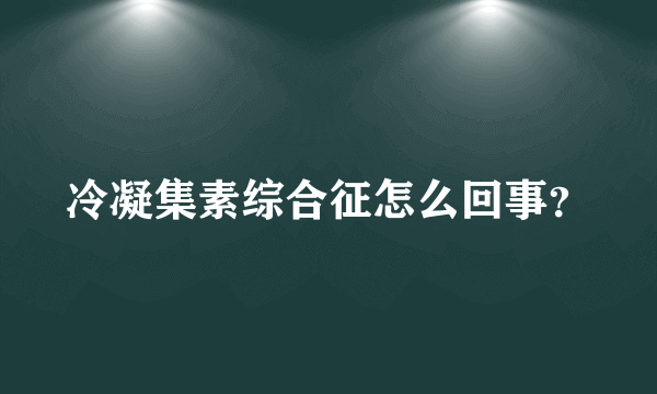 冷凝集素综合征怎么回事？