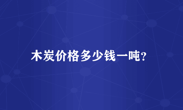 木炭价格多少钱一吨？