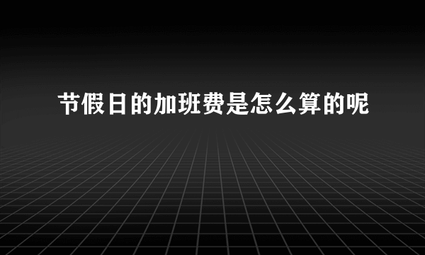 节假日的加班费是怎么算的呢