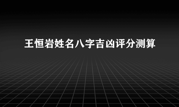 王恒岩姓名八字吉凶评分测算