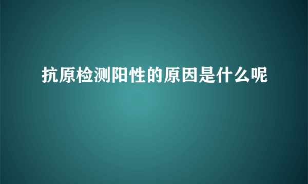 抗原检测阳性的原因是什么呢