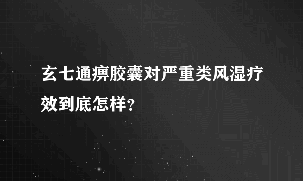 玄七通痹胶囊对严重类风湿疗效到底怎样？