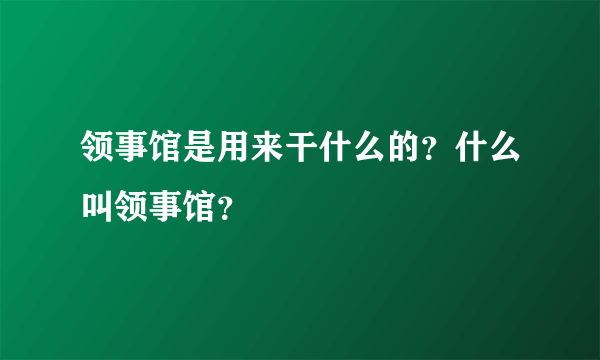 领事馆是用来干什么的？什么叫领事馆？