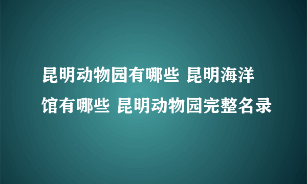 昆明动物园有哪些 昆明海洋馆有哪些 昆明动物园完整名录