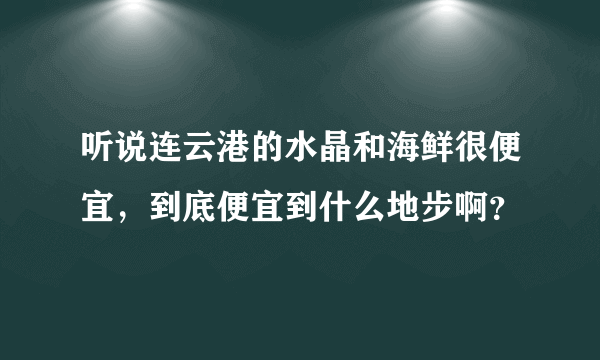 听说连云港的水晶和海鲜很便宜，到底便宜到什么地步啊？