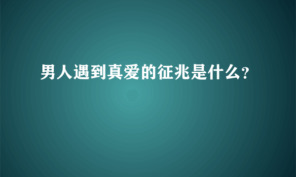 男人遇到真爱的征兆是什么？