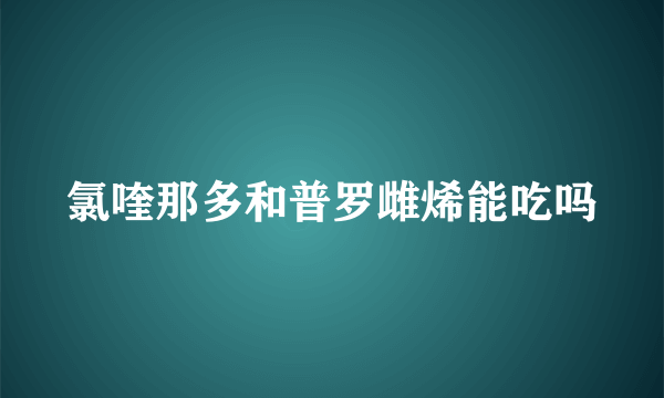 氯喹那多和普罗雌烯能吃吗