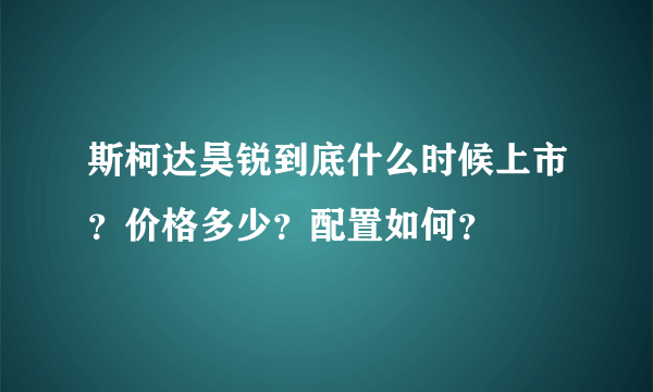 斯柯达昊锐到底什么时候上市？价格多少？配置如何？