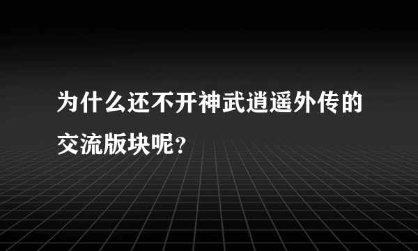 为什么还不开神武逍遥外传的交流版块呢？