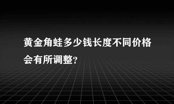 黄金角蛙多少钱长度不同价格会有所调整？