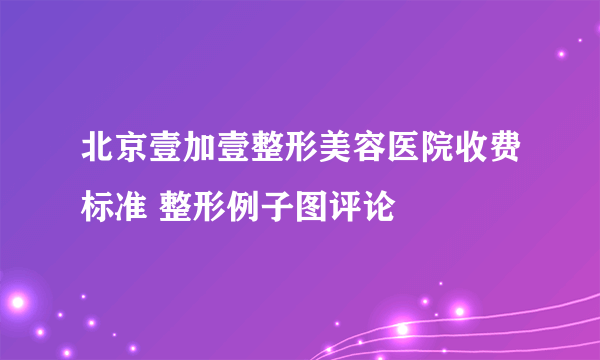 北京壹加壹整形美容医院收费标准 整形例子图评论