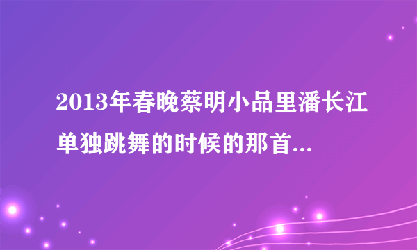 2013年春晚蔡明小品里潘长江单独跳舞的时候的那首外国歌叫什么