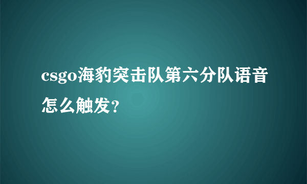 csgo海豹突击队第六分队语音怎么触发？