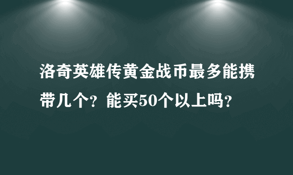 洛奇英雄传黄金战币最多能携带几个？能买50个以上吗？